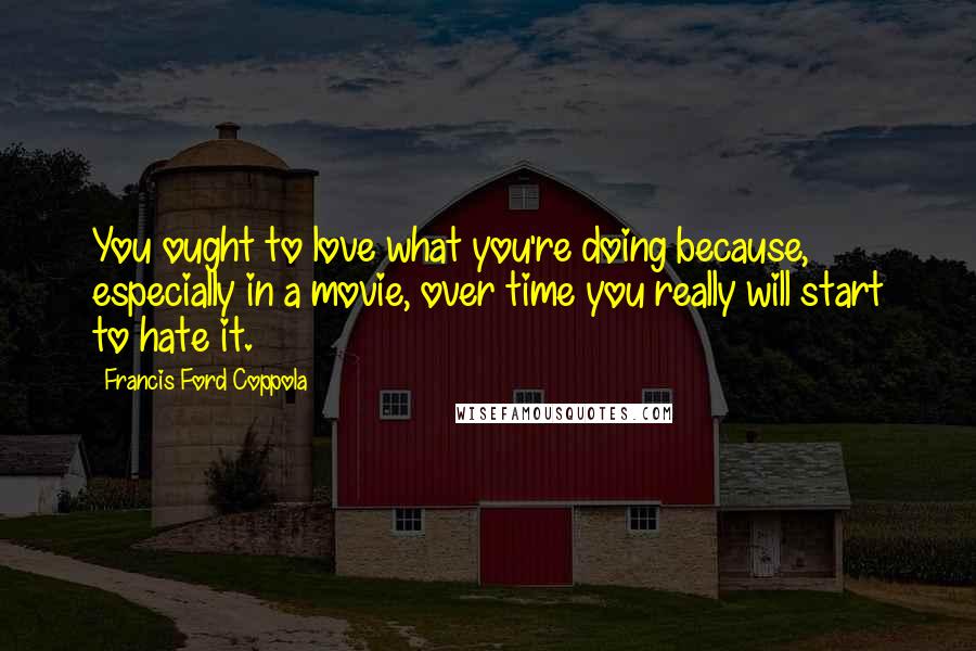 Francis Ford Coppola Quotes: You ought to love what you're doing because, especially in a movie, over time you really will start to hate it.