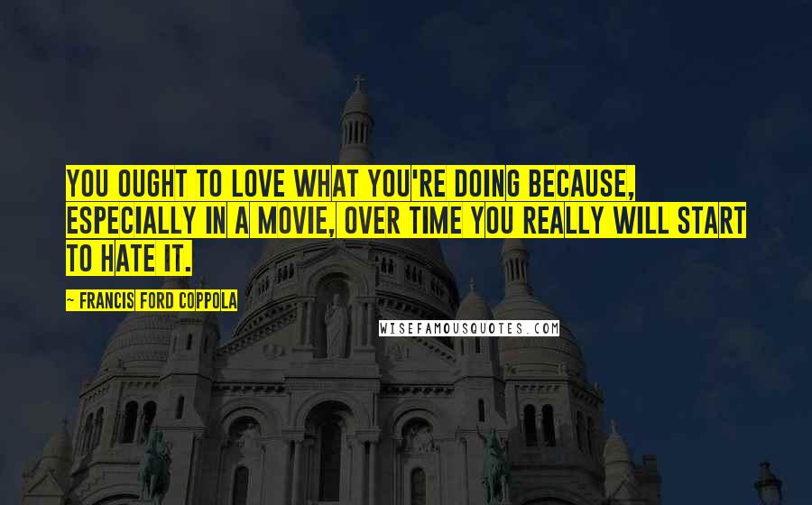 Francis Ford Coppola Quotes: You ought to love what you're doing because, especially in a movie, over time you really will start to hate it.