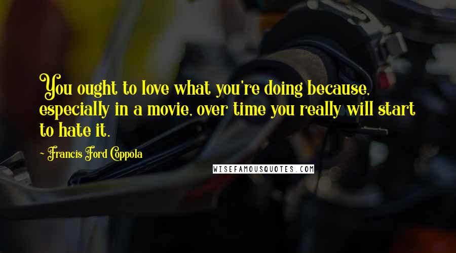 Francis Ford Coppola Quotes: You ought to love what you're doing because, especially in a movie, over time you really will start to hate it.