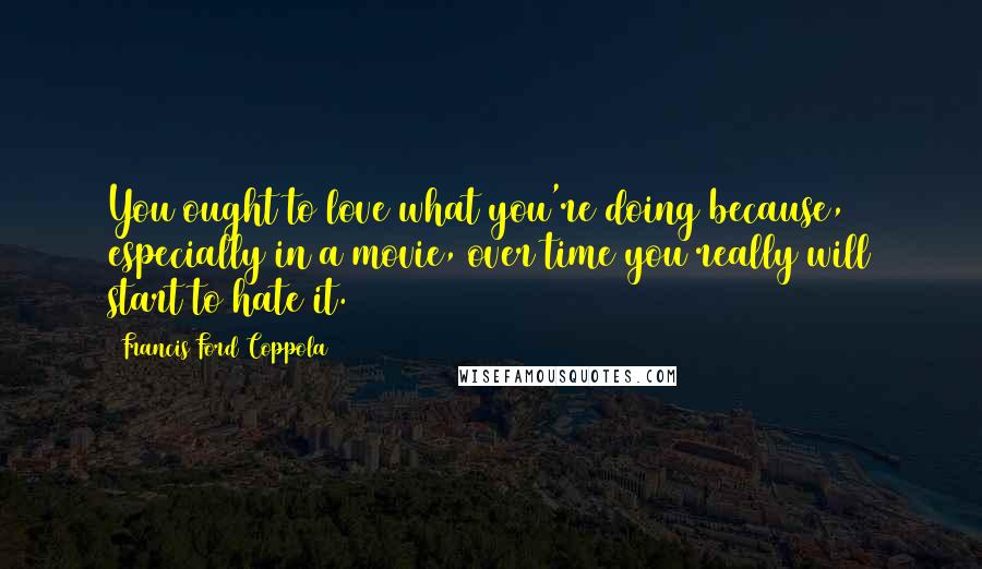 Francis Ford Coppola Quotes: You ought to love what you're doing because, especially in a movie, over time you really will start to hate it.