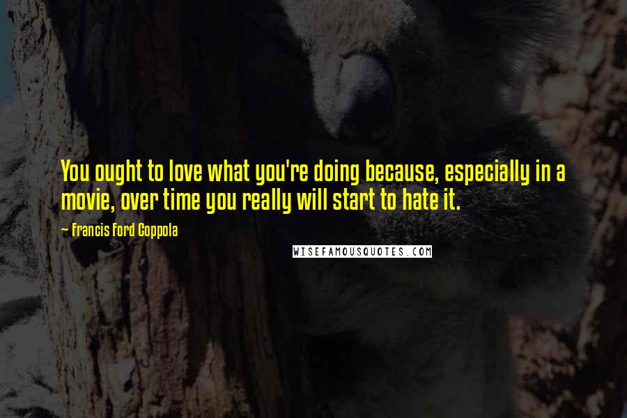 Francis Ford Coppola Quotes: You ought to love what you're doing because, especially in a movie, over time you really will start to hate it.