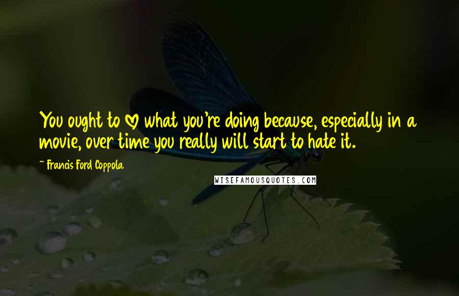 Francis Ford Coppola Quotes: You ought to love what you're doing because, especially in a movie, over time you really will start to hate it.