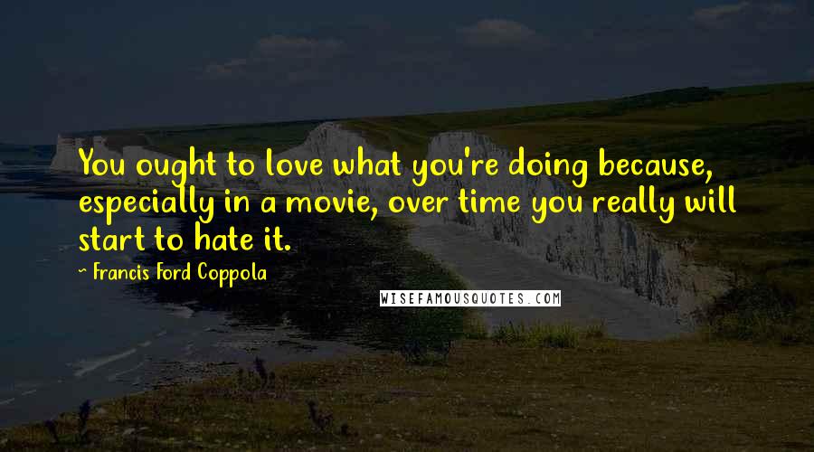 Francis Ford Coppola Quotes: You ought to love what you're doing because, especially in a movie, over time you really will start to hate it.