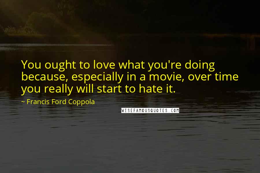 Francis Ford Coppola Quotes: You ought to love what you're doing because, especially in a movie, over time you really will start to hate it.