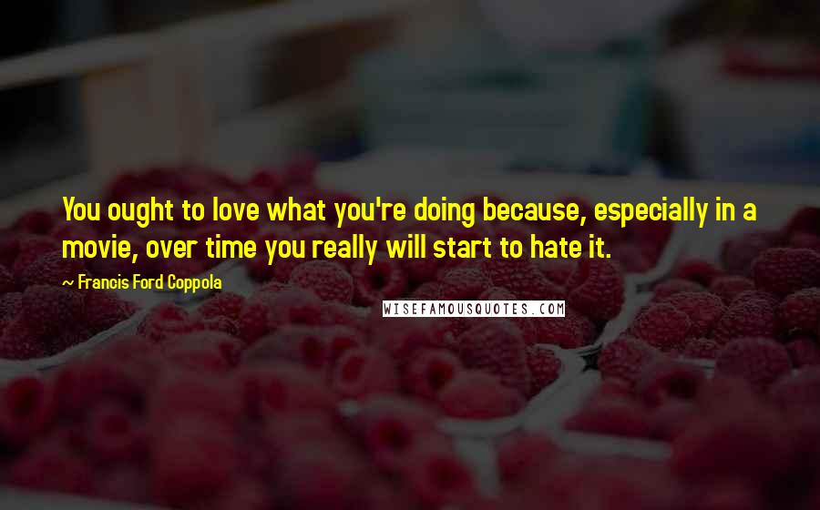 Francis Ford Coppola Quotes: You ought to love what you're doing because, especially in a movie, over time you really will start to hate it.