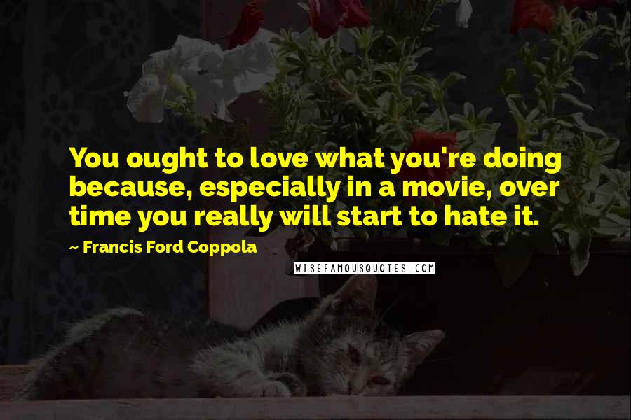 Francis Ford Coppola Quotes: You ought to love what you're doing because, especially in a movie, over time you really will start to hate it.