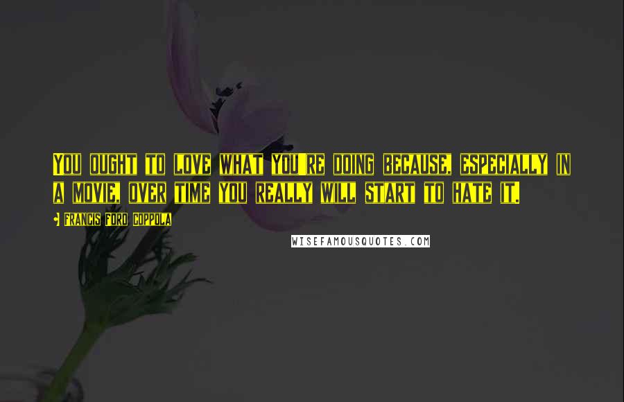 Francis Ford Coppola Quotes: You ought to love what you're doing because, especially in a movie, over time you really will start to hate it.
