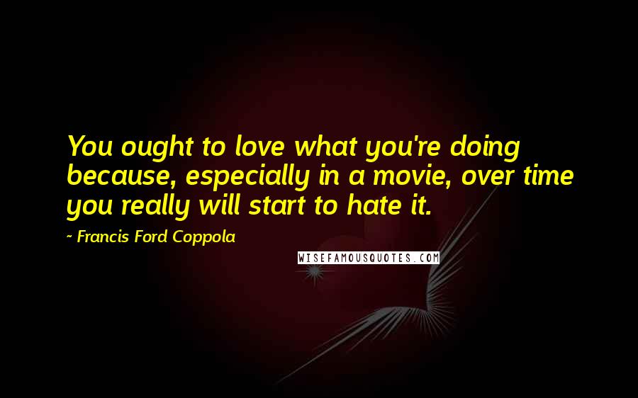 Francis Ford Coppola Quotes: You ought to love what you're doing because, especially in a movie, over time you really will start to hate it.