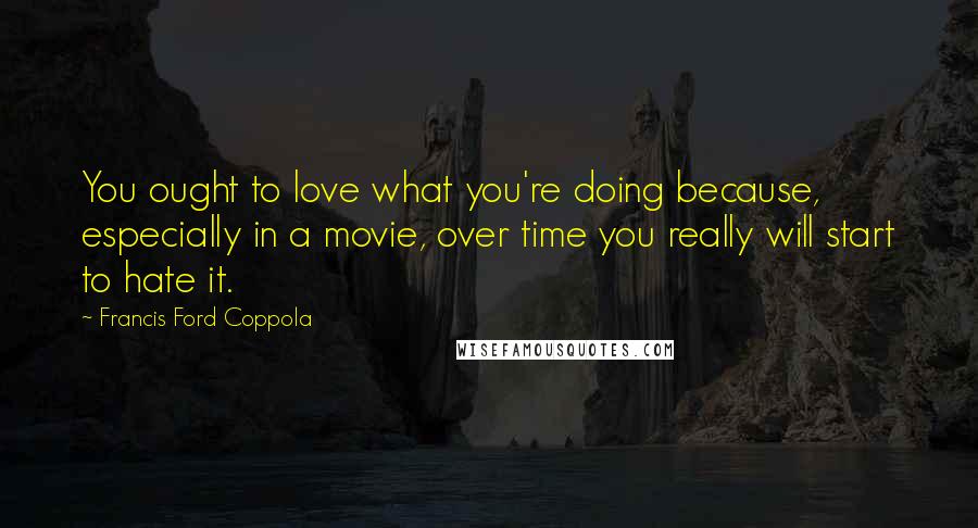 Francis Ford Coppola Quotes: You ought to love what you're doing because, especially in a movie, over time you really will start to hate it.