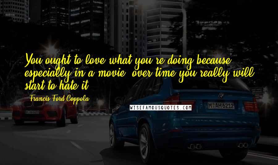 Francis Ford Coppola Quotes: You ought to love what you're doing because, especially in a movie, over time you really will start to hate it.