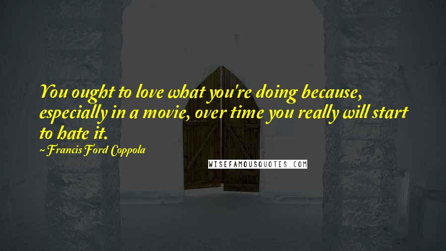 Francis Ford Coppola Quotes: You ought to love what you're doing because, especially in a movie, over time you really will start to hate it.