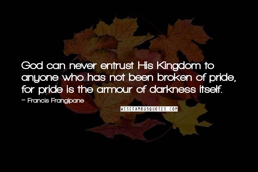 Francis Frangipane Quotes: God can never entrust His Kingdom to anyone who has not been broken of pride, for pride is the armour of darkness itself.