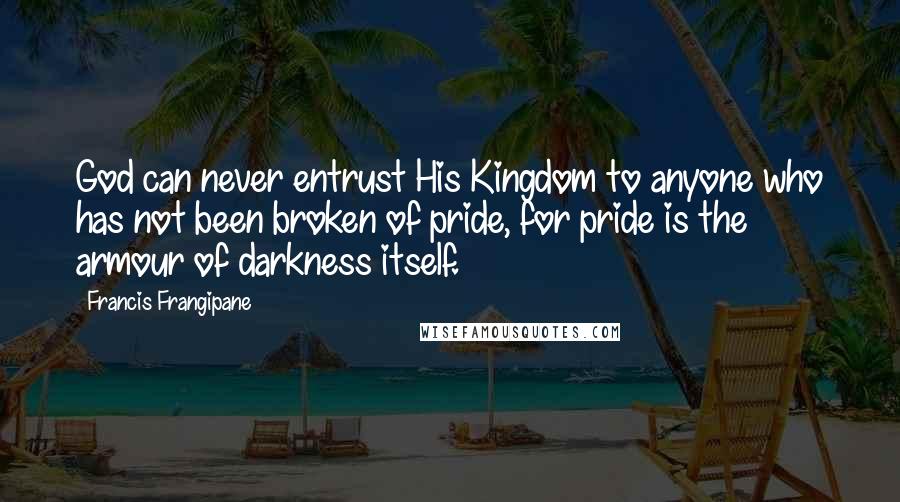 Francis Frangipane Quotes: God can never entrust His Kingdom to anyone who has not been broken of pride, for pride is the armour of darkness itself.