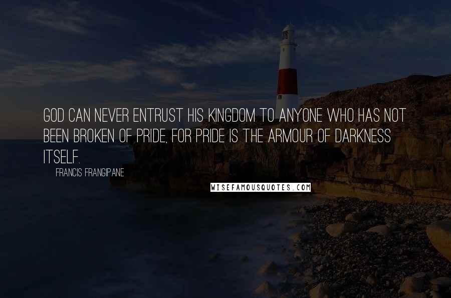 Francis Frangipane Quotes: God can never entrust His Kingdom to anyone who has not been broken of pride, for pride is the armour of darkness itself.