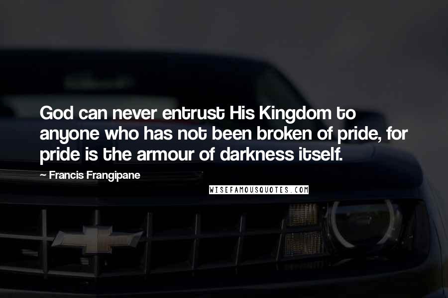 Francis Frangipane Quotes: God can never entrust His Kingdom to anyone who has not been broken of pride, for pride is the armour of darkness itself.