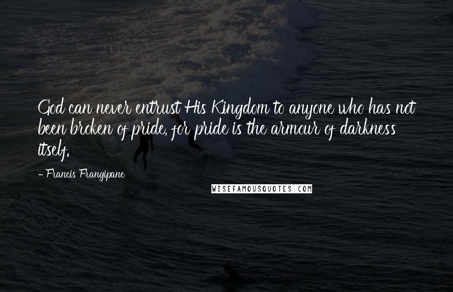 Francis Frangipane Quotes: God can never entrust His Kingdom to anyone who has not been broken of pride, for pride is the armour of darkness itself.