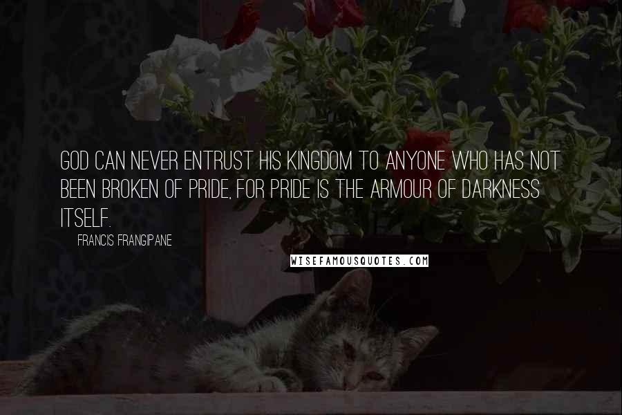 Francis Frangipane Quotes: God can never entrust His Kingdom to anyone who has not been broken of pride, for pride is the armour of darkness itself.