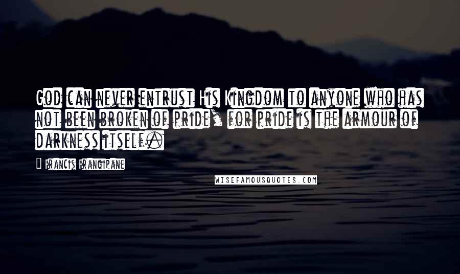 Francis Frangipane Quotes: God can never entrust His Kingdom to anyone who has not been broken of pride, for pride is the armour of darkness itself.