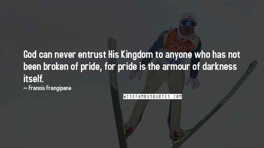 Francis Frangipane Quotes: God can never entrust His Kingdom to anyone who has not been broken of pride, for pride is the armour of darkness itself.