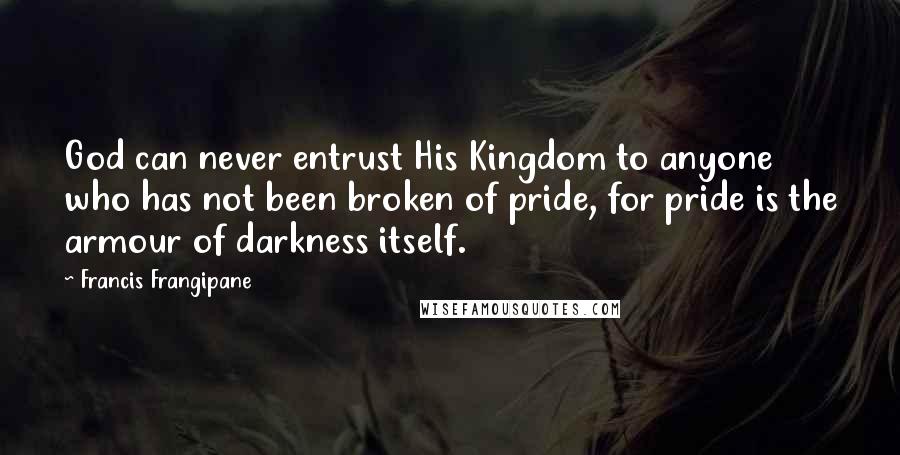 Francis Frangipane Quotes: God can never entrust His Kingdom to anyone who has not been broken of pride, for pride is the armour of darkness itself.