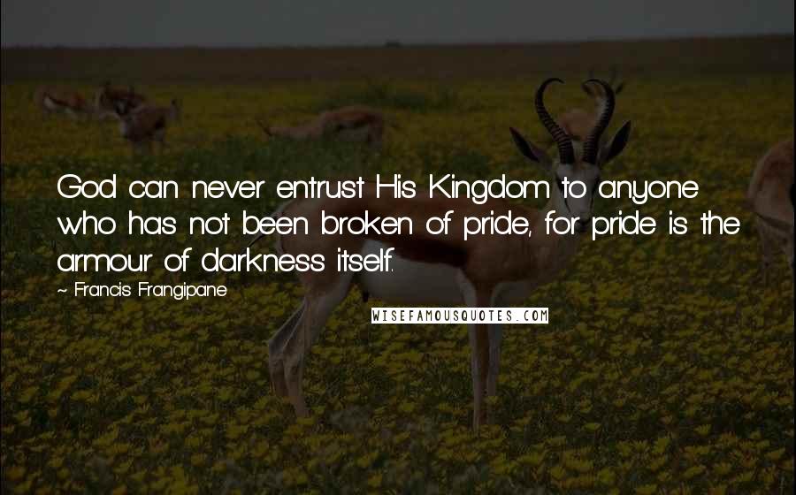 Francis Frangipane Quotes: God can never entrust His Kingdom to anyone who has not been broken of pride, for pride is the armour of darkness itself.