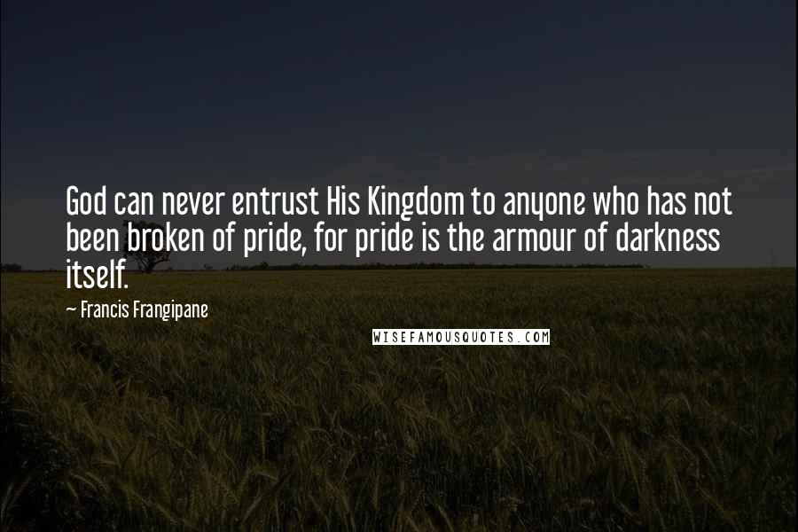 Francis Frangipane Quotes: God can never entrust His Kingdom to anyone who has not been broken of pride, for pride is the armour of darkness itself.