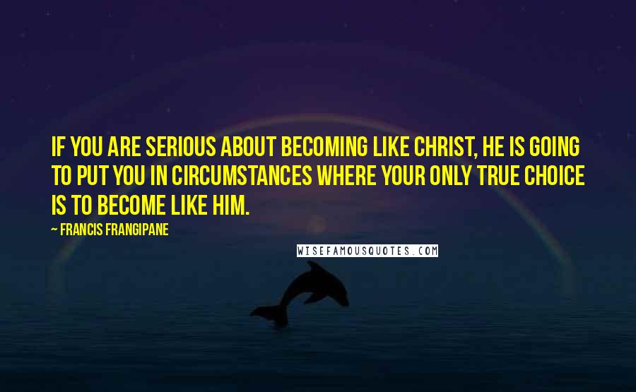 Francis Frangipane Quotes: If you are serious about becoming like Christ, He is going to put you in circumstances where your only true choice is to become like Him.