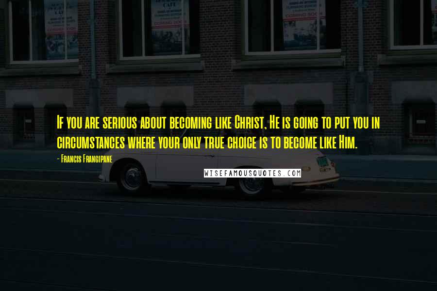 Francis Frangipane Quotes: If you are serious about becoming like Christ, He is going to put you in circumstances where your only true choice is to become like Him.