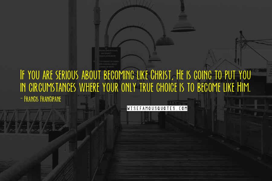 Francis Frangipane Quotes: If you are serious about becoming like Christ, He is going to put you in circumstances where your only true choice is to become like Him.