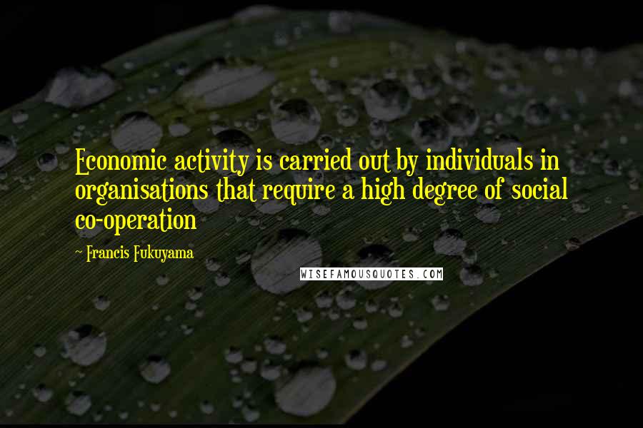 Francis Fukuyama Quotes: Economic activity is carried out by individuals in organisations that require a high degree of social co-operation