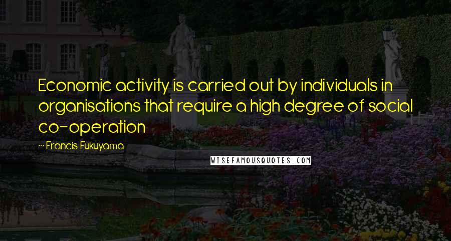 Francis Fukuyama Quotes: Economic activity is carried out by individuals in organisations that require a high degree of social co-operation