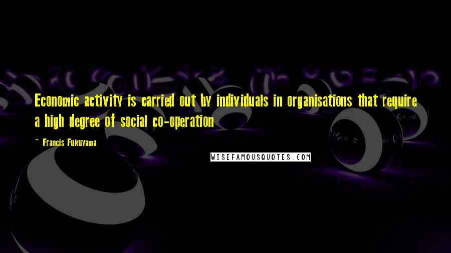 Francis Fukuyama Quotes: Economic activity is carried out by individuals in organisations that require a high degree of social co-operation