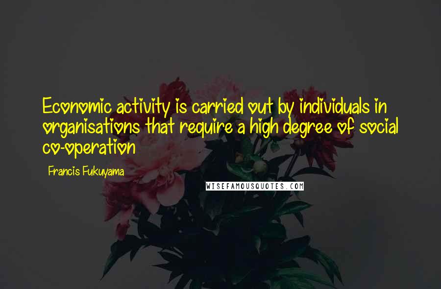 Francis Fukuyama Quotes: Economic activity is carried out by individuals in organisations that require a high degree of social co-operation