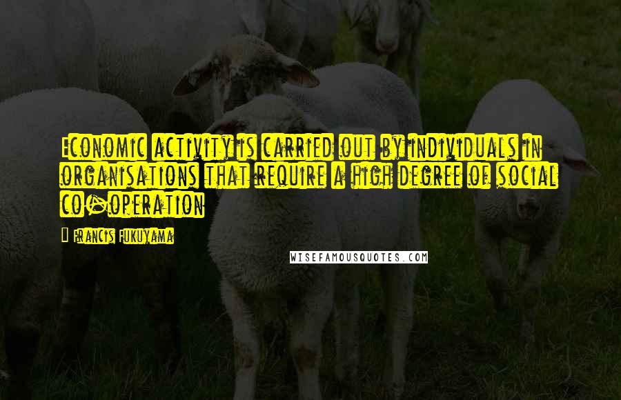 Francis Fukuyama Quotes: Economic activity is carried out by individuals in organisations that require a high degree of social co-operation