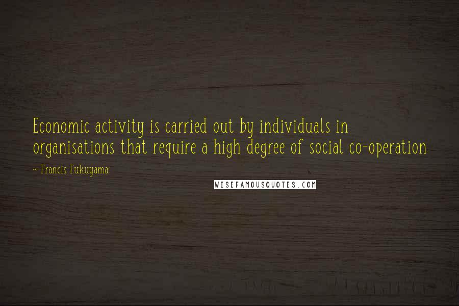 Francis Fukuyama Quotes: Economic activity is carried out by individuals in organisations that require a high degree of social co-operation