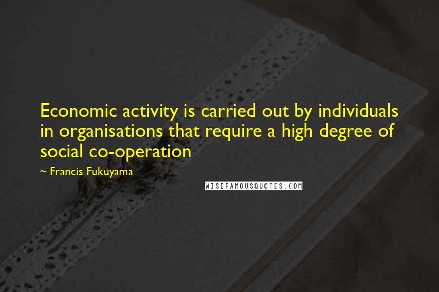 Francis Fukuyama Quotes: Economic activity is carried out by individuals in organisations that require a high degree of social co-operation