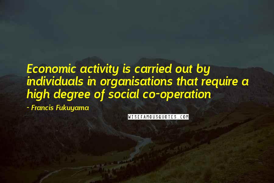 Francis Fukuyama Quotes: Economic activity is carried out by individuals in organisations that require a high degree of social co-operation