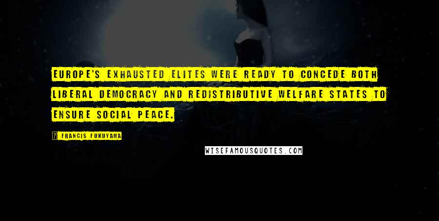 Francis Fukuyama Quotes: Europe's exhausted elites were ready to concede both liberal democracy and redistributive welfare states to ensure social peace.
