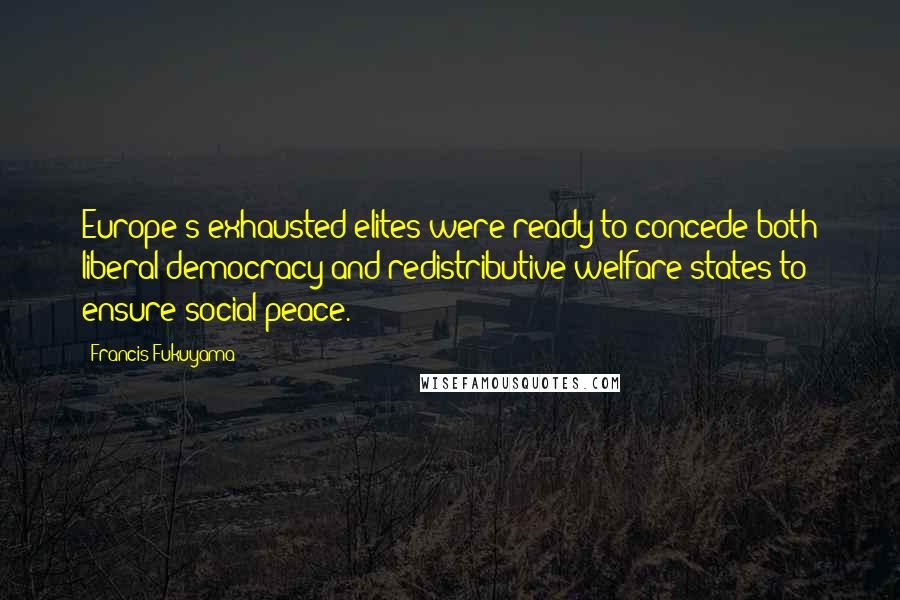 Francis Fukuyama Quotes: Europe's exhausted elites were ready to concede both liberal democracy and redistributive welfare states to ensure social peace.