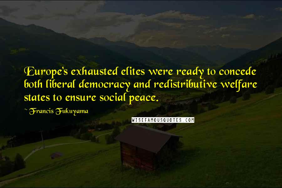 Francis Fukuyama Quotes: Europe's exhausted elites were ready to concede both liberal democracy and redistributive welfare states to ensure social peace.