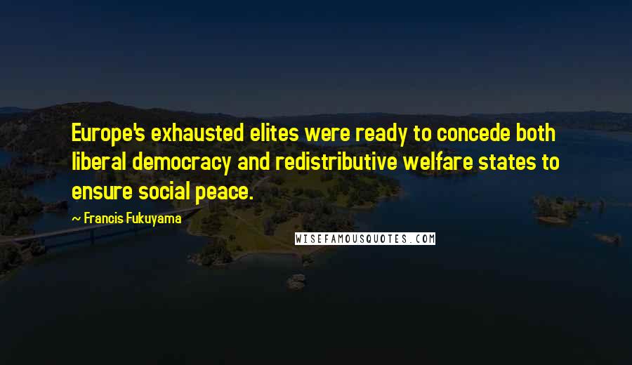 Francis Fukuyama Quotes: Europe's exhausted elites were ready to concede both liberal democracy and redistributive welfare states to ensure social peace.