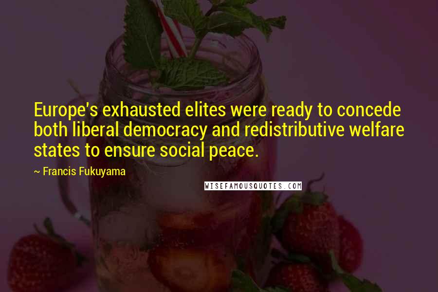 Francis Fukuyama Quotes: Europe's exhausted elites were ready to concede both liberal democracy and redistributive welfare states to ensure social peace.