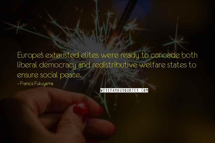 Francis Fukuyama Quotes: Europe's exhausted elites were ready to concede both liberal democracy and redistributive welfare states to ensure social peace.