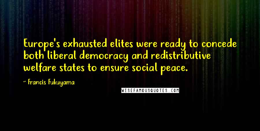 Francis Fukuyama Quotes: Europe's exhausted elites were ready to concede both liberal democracy and redistributive welfare states to ensure social peace.