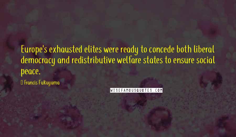 Francis Fukuyama Quotes: Europe's exhausted elites were ready to concede both liberal democracy and redistributive welfare states to ensure social peace.