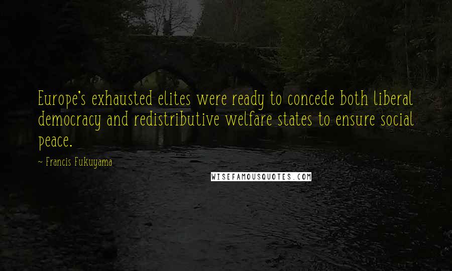 Francis Fukuyama Quotes: Europe's exhausted elites were ready to concede both liberal democracy and redistributive welfare states to ensure social peace.