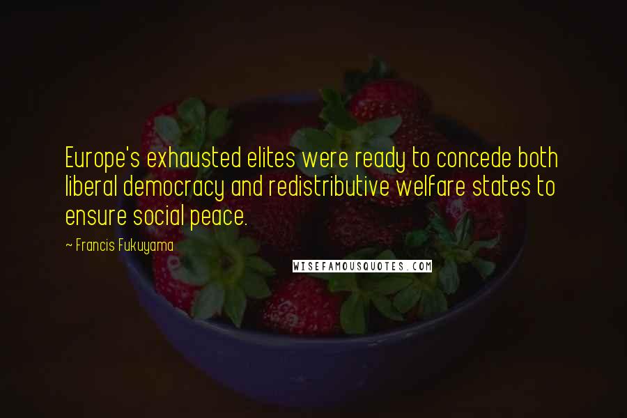 Francis Fukuyama Quotes: Europe's exhausted elites were ready to concede both liberal democracy and redistributive welfare states to ensure social peace.