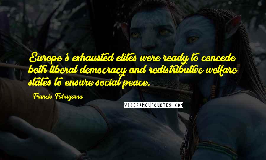 Francis Fukuyama Quotes: Europe's exhausted elites were ready to concede both liberal democracy and redistributive welfare states to ensure social peace.