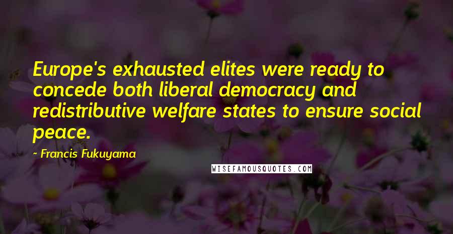 Francis Fukuyama Quotes: Europe's exhausted elites were ready to concede both liberal democracy and redistributive welfare states to ensure social peace.