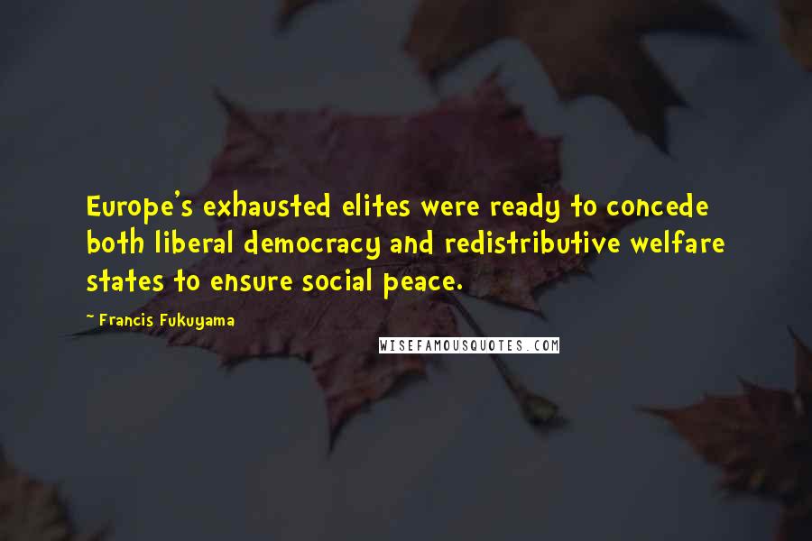 Francis Fukuyama Quotes: Europe's exhausted elites were ready to concede both liberal democracy and redistributive welfare states to ensure social peace.